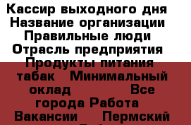 Кассир выходного дня › Название организации ­ Правильные люди › Отрасль предприятия ­ Продукты питания, табак › Минимальный оклад ­ 30 000 - Все города Работа » Вакансии   . Пермский край,Губаха г.